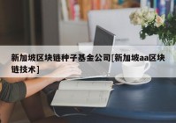 新加坡区块链种子基金公司[新加坡aa区块链技术]