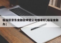 临淄区京东金融区块链公司哪家好[临淄金融办]