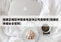 福建正规区块链来电咨询公司是哪家[福建区块链协会官网]