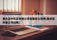 重庆渝中区区块链公司有哪些公司啊[重庆区块链公司招聘]