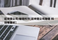 区块链公司/趣链科技[区块链公司趣链 科技哪里好]