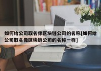 如何给公司取名像区块链公司的名称[如何给公司取名像区块链公司的名称一样]