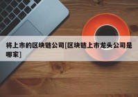 将上市的区块链公司[区块链上市龙头公司是哪家]