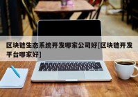 区块链生态系统开发哪家公司好[区块链开发平台哪家好]