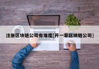 注册区块链公司有难度[开一家区块链公司]