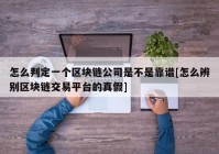 怎么判定一个区块链公司是不是靠谱[怎么辨别区块链交易平台的真假]